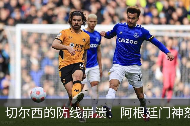 切尔西的防线崩溃：阿根廷门神怒火中烧，队友也吵翻天！